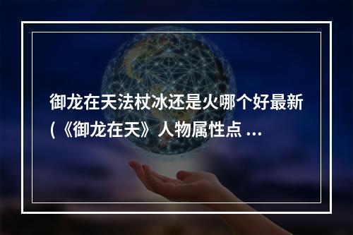 御龙在天法杖冰还是火哪个好最新(《御龙在天》人物属性点 御龙在天法杖技能点)