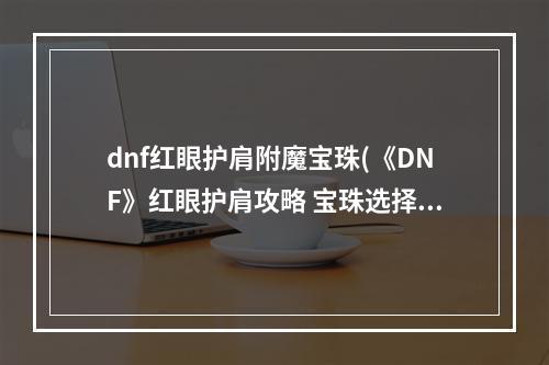 dnf红眼护肩附魔宝珠(《DNF》红眼护肩攻略 宝珠选择推荐 )