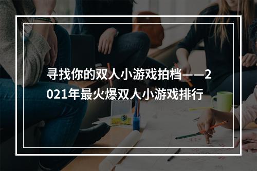 寻找你的双人小游戏拍档——2021年最火爆双人小游戏排行