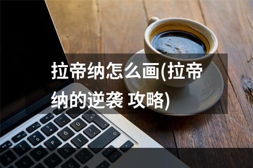 拉帝纳怎么画(拉帝纳的逆袭 攻略)