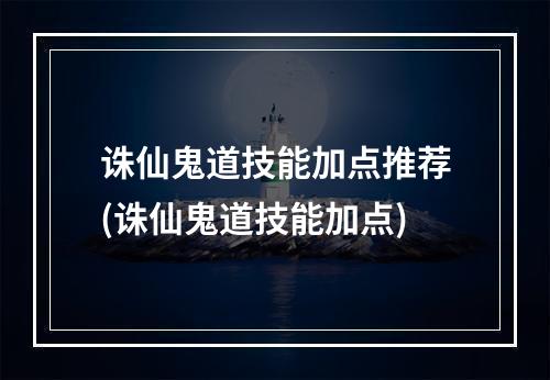 诛仙鬼道技能加点推荐(诛仙鬼道技能加点)