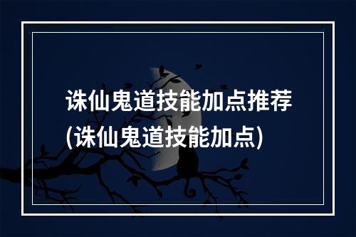 诛仙鬼道技能加点推荐(诛仙鬼道技能加点)