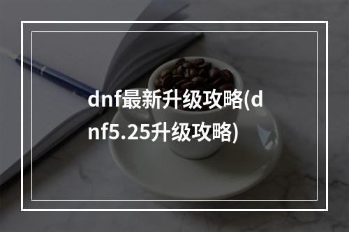 dnf最新升级攻略(dnf5.25升级攻略)