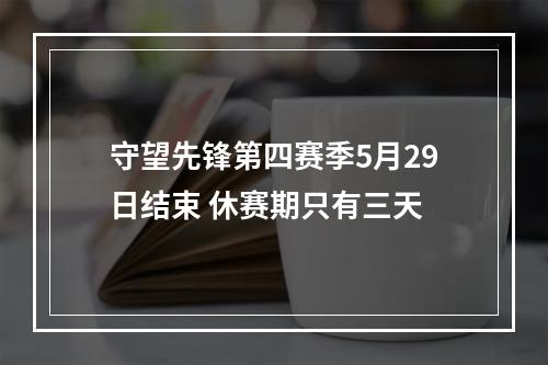 守望先锋第四赛季5月29日结束 休赛期只有三天