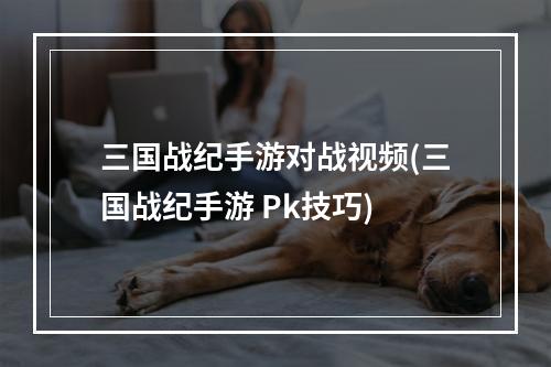 三国战纪手游对战视频(三国战纪手游 Pk技巧)