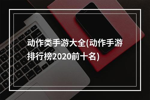 动作类手游大全(动作手游排行榜2020前十名)