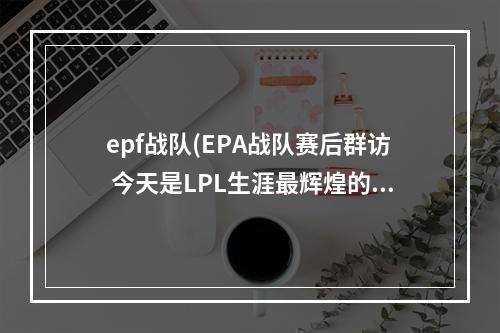 epf战队(EPA战队赛后群访 今天是LPL生涯最辉煌的一刻)