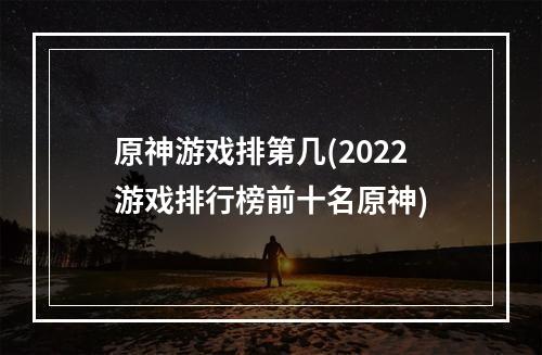 原神游戏排第几(2022游戏排行榜前十名原神)