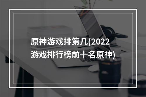 原神游戏排第几(2022游戏排行榜前十名原神)