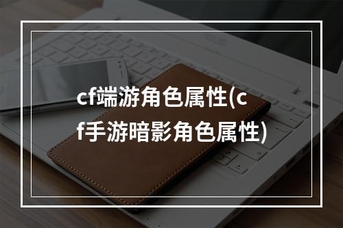 cf端游角色属性(cf手游暗影角色属性)