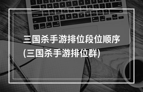 三国杀手游排位段位顺序(三国杀手游排位群)