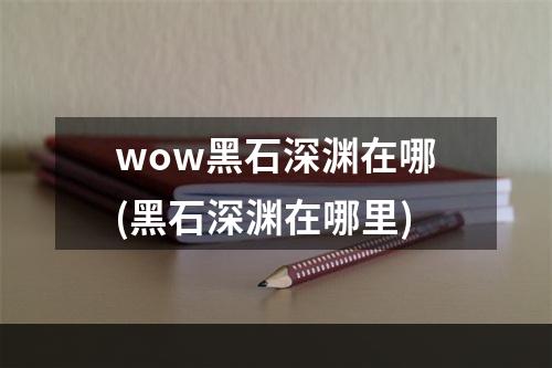 wow黑石深渊在哪(黑石深渊在哪里)