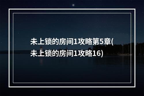 未上锁的房间1攻略第5章(未上锁的房间1攻略16)