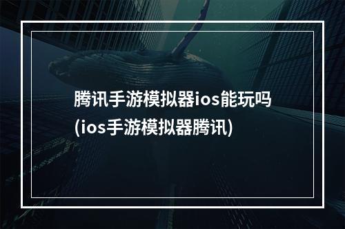 腾讯手游模拟器ios能玩吗(ios手游模拟器腾讯)