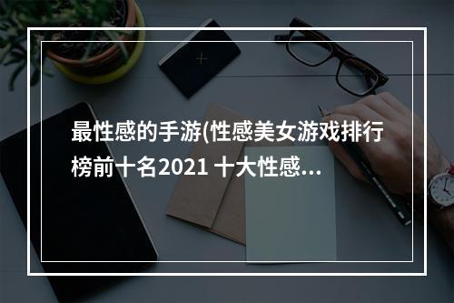 最性感的手游(性感美女游戏排行榜前十名2021 十大性感美女手游推荐  机)