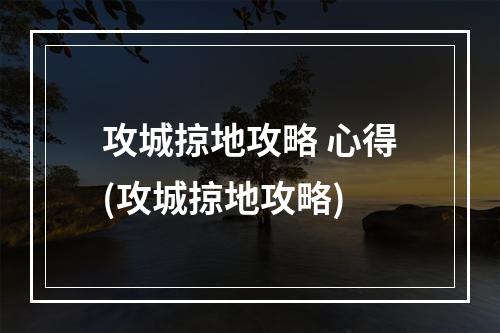 攻城掠地攻略 心得(攻城掠地攻略)