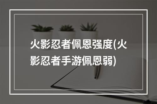 火影忍者佩恩强度(火影忍者手游佩恩弱)