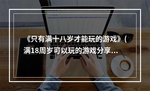 《只有满十八岁才能玩的游戏》(满18周岁可以玩的游戏分享 只有满十八岁才能玩的游戏)