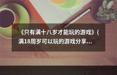 《只有满十八岁才能玩的游戏》(满18周岁可以玩的游戏分享 只有满十八岁才能玩的游戏)