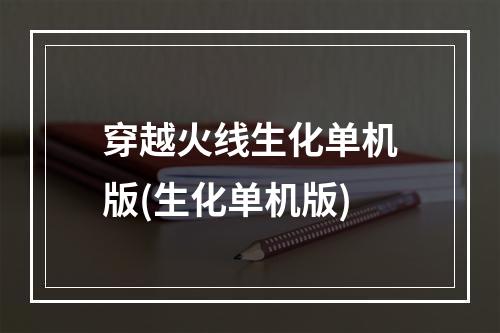 穿越火线生化单机版(生化单机版)