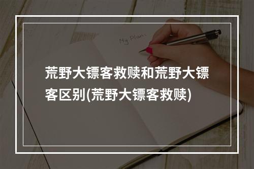 荒野大镖客救赎和荒野大镖客区别(荒野大镖客救赎)