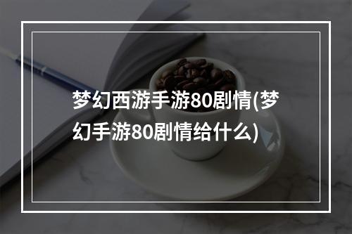 梦幻西游手游80剧情(梦幻手游80剧情给什么)