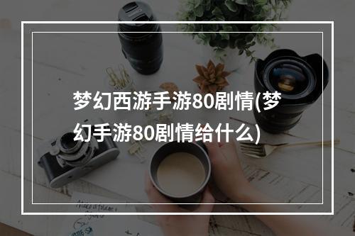 梦幻西游手游80剧情(梦幻手游80剧情给什么)