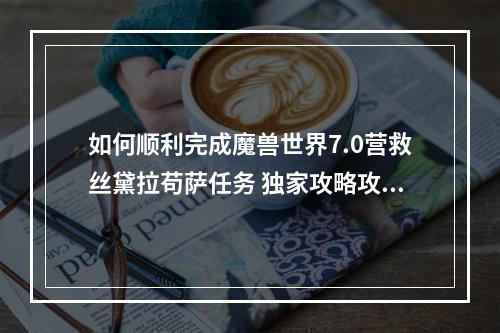 如何顺利完成魔兽世界7.0营救丝黛拉苟萨任务 独家攻略攻略钥匙获取方法