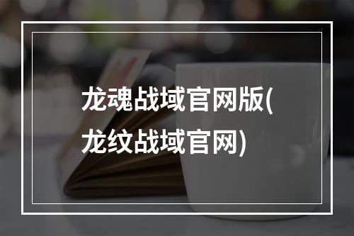 龙魂战域官网版(龙纹战域官网)