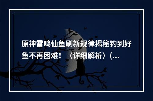 原神雷鸣仙鱼刷新规律揭秘钓到好鱼不再困难！（详细解析）(想要钓到雷鸣仙？这里有原神雷鸣仙鱼的最佳钓鱼地点！（快速上手）)