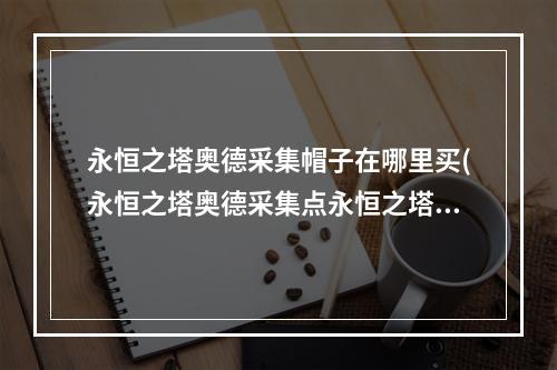 永恒之塔奥德采集帽子在哪里买(永恒之塔奥德采集点永恒之塔奥德采集小技巧)