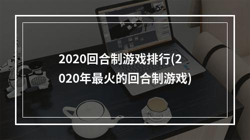 2020回合制游戏排行(2020年最火的回合制游戏)