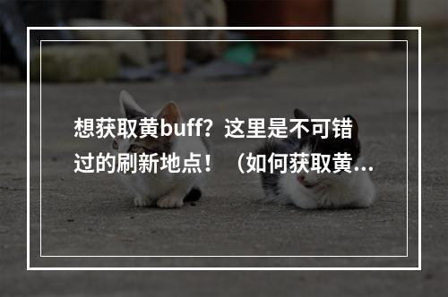 想获取黄buff？这里是不可错过的刷新地点！（如何获取黄buff）(必看！王者荣耀黄buff的隐藏地点在哪里？（隐藏的黄buff刷新地点）)