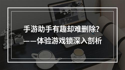 手游助手有趣却难删除？——体验游戏锁深入剖析