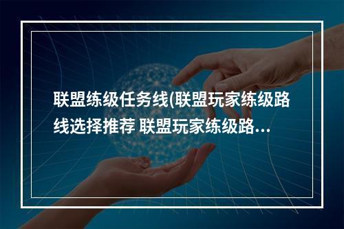 联盟练级任务线(联盟玩家练级路线选择推荐 联盟玩家练级路线图一览)