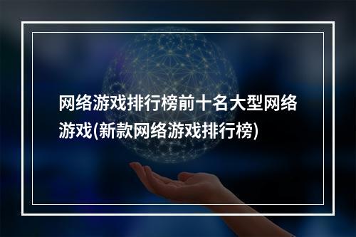 网络游戏排行榜前十名大型网络游戏(新款网络游戏排行榜)