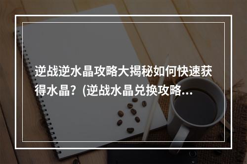 逆战逆水晶攻略大揭秘如何快速获得水晶？(逆战水晶兑换攻略超值福利等你来领！)