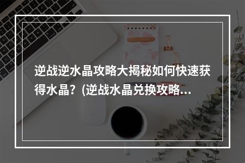 逆战逆水晶攻略大揭秘如何快速获得水晶？(逆战水晶兑换攻略超值福利等你来领！)