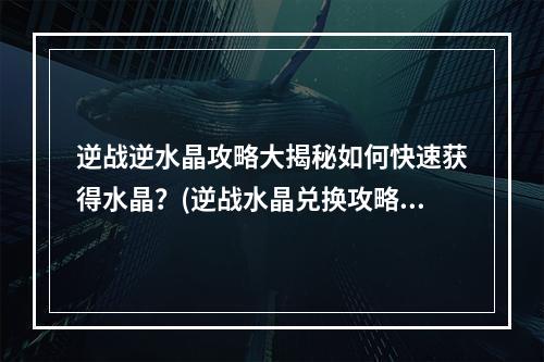 逆战逆水晶攻略大揭秘如何快速获得水晶？(逆战水晶兑换攻略超值福利等你来领！)