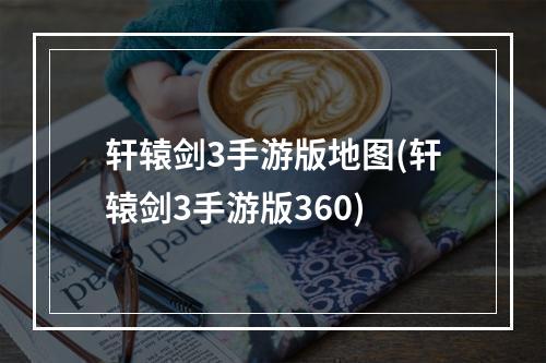 轩辕剑3手游版地图(轩辕剑3手游版360)