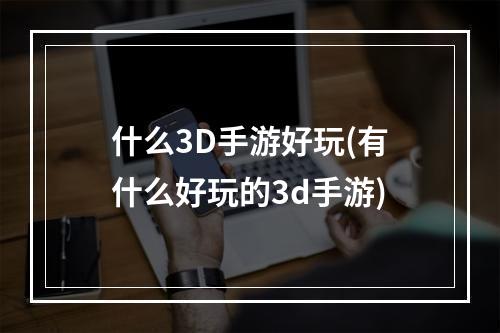 什么3D手游好玩(有什么好玩的3d手游)