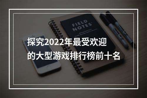 探究2022年最受欢迎的大型游戏排行榜前十名