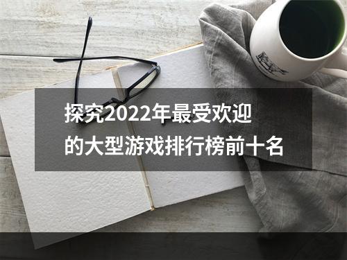 探究2022年最受欢迎的大型游戏排行榜前十名