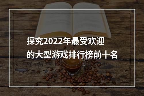 探究2022年最受欢迎的大型游戏排行榜前十名