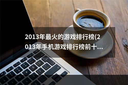 2013年最火的游戏排行榜(2013年手机游戏排行榜前十名 经典知名手机游戏有哪些)