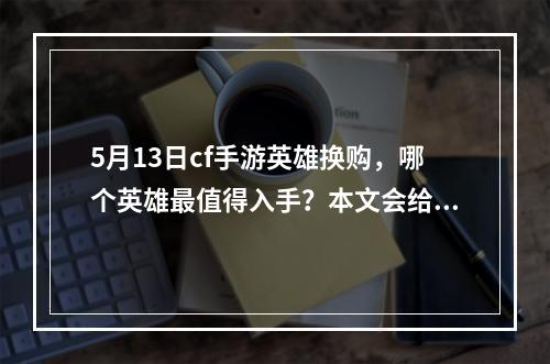 5月13日cf手游英雄换购，哪个英雄最值得入手？本文会给出具体分析介绍最值得入手的英雄，并为您解说每个英雄的出装、克制、技能以及玩法攻略。(你是适合买医生还是购