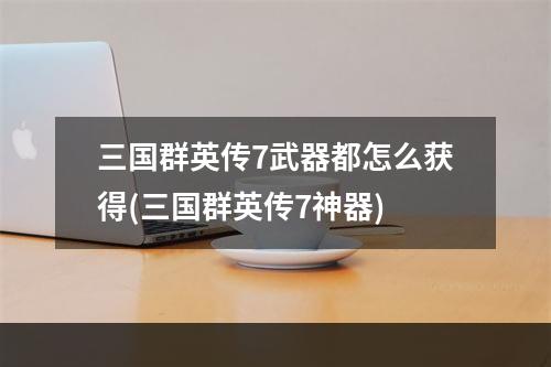 三国群英传7武器都怎么获得(三国群英传7神器)