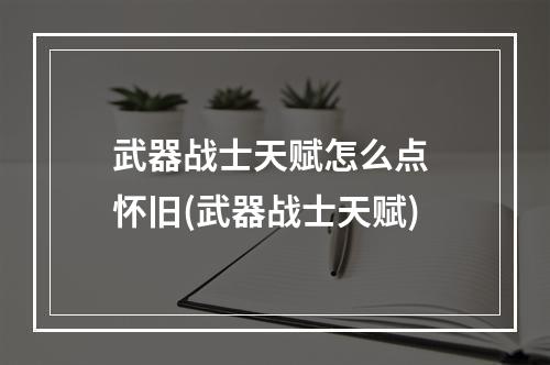 武器战士天赋怎么点 怀旧(武器战士天赋)