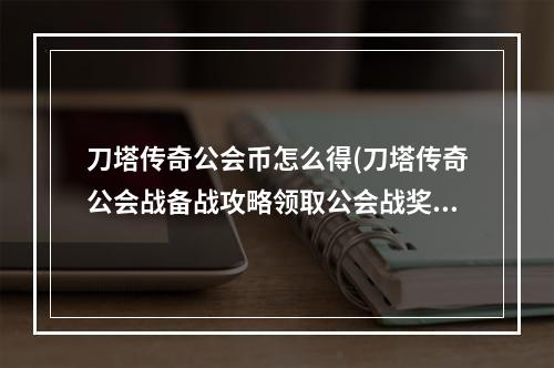 刀塔传奇公会币怎么得(刀塔传奇公会战备战攻略领取公会战奖励)