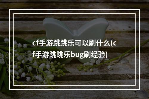 cf手游跳跳乐可以刷什么(cf手游跳跳乐bug刷经验)